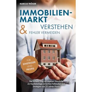 Tröger, Marcus Immobilienmarkt verstehen & Fehler vermeiden: Der sichere Weg zur eigenen Immobilie als Kapitalanlage mit echten Fallstudien und Strategien aus 25 Jahren Praxis Tröger, Marcus Immobilienmarkt verstehen & Fehler vermeiden: Der sichere Weg zur eigenen Immobilie als Kapitalanlage mit echten Fallstudien und Strategien aus 25 Jahren Praxis