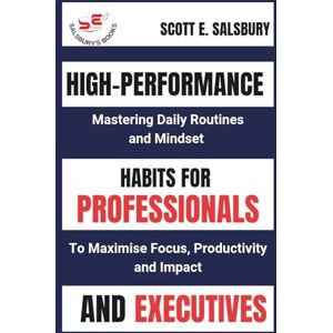 Scott High-performance Habits For Professionals And Executives: Mastering Daily Routines And Mindsets To Maximize Focus, Productivity, And Impact Scott High-performance Habits For Professionals And Executives: Mastering Daily Routines And Mindsets To Maximize Focus, Productivity, And Impact