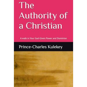 Kulekey, Prince-Charles The Authority of a Christian: A walk in Your God-Given Power and Dominion Kulekey, Prince-Charles The Authority of a Christian: A walk in Your God-Given Power and Dominion