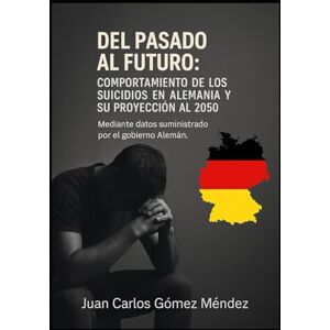 Gómez Méndez, Juan Carlos Del Pasado al Futuro: Comportamiento de los Suicidios en Alemania y su Proyección al 2050: Mediante datos suministrado por el gobierno Alemán. (Criminología) Gómez Méndez, Juan Carlos Del Pasado al Futuro: Comportamiento de los Suicidios en Alemania y su Proyección al 2050: Mediante datos suministrado por el gobierno Alemán. (Criminología)