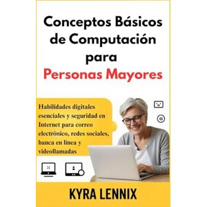 LENNIX, KYRA Conceptos Básicos de Computación para Personas Mayores: Habilidades digitales esenciales y seguridad en Internet para correo electrónico, redes sociales, banca en línea y videollamadas LENNIX, KYRA Conceptos Básicos de Computación para Personas Mayores: Habilidades digitales esenciales y seguridad en Internet para correo electrónico, redes sociales, banca en línea y videollamadas