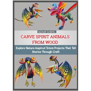 SHINE, ADAM CARVE SPIRIT ANIMALS FROM WOOD: Explore Nature-Inspired Totem Projects That Tell Stories Through Craft SHINE, ADAM CARVE SPIRIT ANIMALS FROM WOOD: Explore Nature-Inspired Totem Projects That Tell Stories Through Craft
