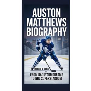 V. Baker, Manuel AUSTON MATTHEWS BIOGRAPHY: From Backyard Dreams To NHL Superstardom V. Baker, Manuel AUSTON MATTHEWS BIOGRAPHY: From Backyard Dreams To NHL Superstardom