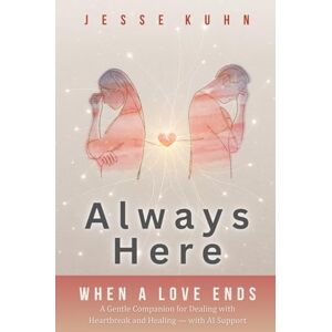 Kuhn, Jesse Always Here — When a Love Ends: A Gentle Companion for Dealing with Heartbreak and Healing — with AI Support Kuhn, Jesse Always Here — When a Love Ends: A Gentle Companion for Dealing with Heartbreak and Healing — with AI Support