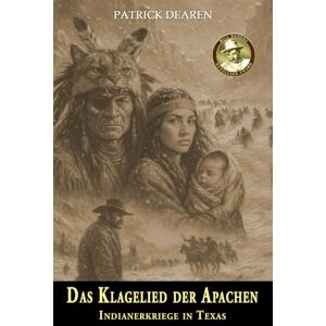 Dearen, Patrick Das Klagelied der Apachen: Indianerkriege in Texas – Ein historischer Roman über den Kampf der Mescalero-Apachen Dearen, Patrick Das Klagelied der Apachen: Indianerkriege in Texas – Ein historischer Roman über den Kampf der Mescalero-Apachen