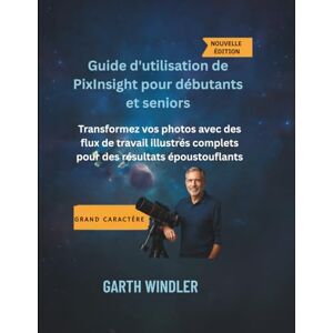 Windler, Garth Guide d'utilisation de PixInsight pour débutants et seniors: Transformez vos photos avec des flux de travail illustrés complets pour des résultats époustouflants Windler, Garth Guide d'utilisation de PixInsight pour débutants et seniors: Transformez vos photos avec des flux de travail illustrés complets pour des résultats époustouflants