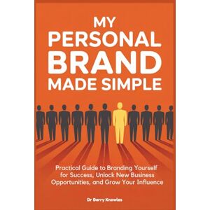 Knowles, Dr Barry My Personal Brand Made Simple: Practical Guide to Branding Yourself for Success, Unlock New Business Opportunities, and Grow Your Influence Knowles, Dr Barry My Personal Brand Made Simple: Practical Guide to Branding Yourself for Success, Unlock New Business Opportunities, and Grow Your Influence