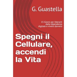 Guastella, G. Spegni il Cellulare, accendi la Vita: 15 Giorni per liberarti dalla dipendenza digitale e vivere davvero Guastella, G. Spegni il Cellulare, accendi la Vita: 15 Giorni per liberarti dalla dipendenza digitale e vivere davvero