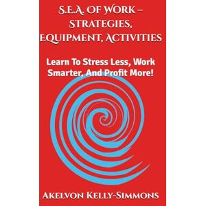 Kelly-Simmons, Mr. Akelvon S.E.A. Of Work – Strategies, Equipment, Activities: Learn To Stress Less, Work Smarter, And Profit More! Kelly-Simmons, Mr. Akelvon S.E.A. Of Work – Strategies, Equipment, Activities: Learn To Stress Less, Work Smarter, And Profit More!
