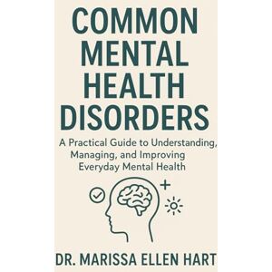 ELLEN HART, DR. MARISSA COMMON MENTAL HEALTH DISORDERS: A Practical Guide to Understanding, Managing, and Improving Everyday Mental Health ELLEN HART, DR. MARISSA COMMON MENTAL HEALTH DISORDERS: A Practical Guide to Understanding, Managing, and Improving Everyday Mental Health
