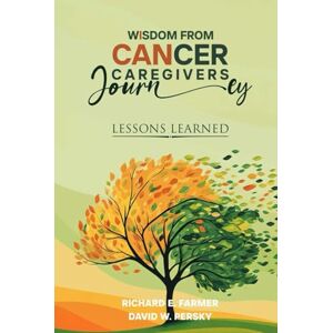 E. Farmer, Richard WISDOM FROM CANCER CAREGIVERS JOURNEY: LESSONS LEARNED E. Farmer, Richard WISDOM FROM CANCER CAREGIVERS JOURNEY: LESSONS LEARNED