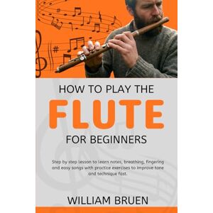 Bruen, William How To Play The Flute For Beginners: Step By Step Lesson To Learn Notes, Breathing, Fingering And Easy Songs With Practice Exercises To Improve Tone And Technique Fast. Bruen, William How To Play The Flute For Beginners: Step By Step Lesson To Learn Notes, Breathing, Fingering And Easy Songs With Practice Exercises To Improve Tone And Technique Fast.