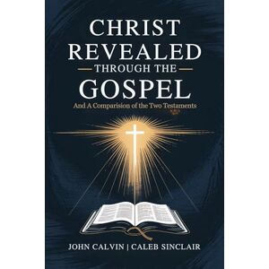 John Calvin Christ Revealed through the Gospel: And A Comparision of the Two Testaments (Grapevine Press) John Calvin Christ Revealed through the Gospel: And A Comparision of the Two Testaments (Grapevine Press)