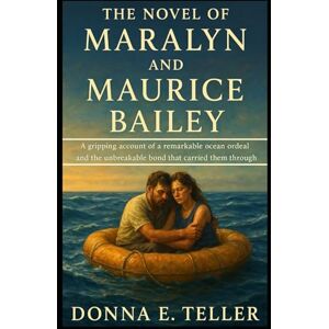 E. Teller, Donna The Novel of Maralyn and Maurice Bailey: A gripping account of a remarkable ocean ordeal and the unbreakable bond that carried them through E. Teller, Donna The Novel of Maralyn and Maurice Bailey: A gripping account of a remarkable ocean ordeal and the unbreakable bond that carried them through