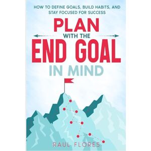 Flores, Raul Plan With The End Goal In Mind: How to Define Goals, Build Habits, and Stay Focused for Success Flores, Raul Plan With The End Goal In Mind: How to Define Goals, Build Habits, and Stay Focused for Success