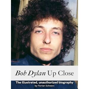 Schwarz, Florian Bob Dylan Up Close Fully in color: The illustrated, unauthorized biography Schwarz, Florian Bob Dylan Up Close Fully in color: The illustrated, unauthorized biography