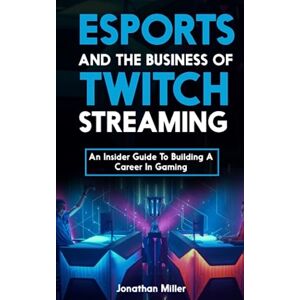 Miller, Jonathan Esports and the Business of Twitch Streaming: An Insider Guide to Building a Career in Gaming Miller, Jonathan Esports and the Business of Twitch Streaming: An Insider Guide to Building a Career in Gaming