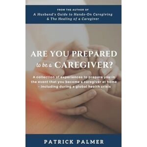 Palmer, Patrick Are You Prepared to be a Caregiver?: a collection of experiences to prepare you in the event that you become a caregiver at home including during a global health crisis Palmer, Patrick Are You Prepared to be a Caregiver?: a collection of experiences to prepare you in the event that you become a caregiver at home including during a global health crisis