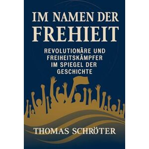 Schröter, Thomas Im Namen der Freiheit Revolutionäre und Freiheitskämpfer im Spiegel der Geschichte Schröter, Thomas Im Namen der Freiheit Revolutionäre und Freiheitskämpfer im Spiegel der Geschichte