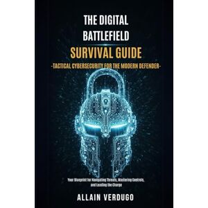 Verdugo, Allain The Digital Battlefield Survival Guide -Tactical Cybersecurity for the Modern Defender: Your Blueprint for Navigating Threats, Mastering Controls, and Leading the Charge Verdugo, Allain The Digital Battlefield Survival Guide -Tactical Cybersecurity for the Modern Defender: Your Blueprint for Navigating Threats, Mastering Controls, and Leading the Charge