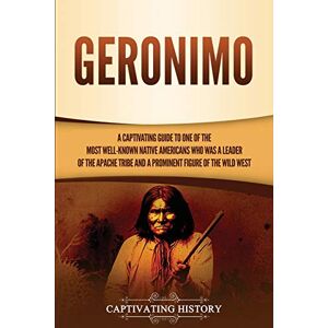 History, Captivating Geronimo: A Captivating Guide to One of the Most Well-Known Native Americans Who Was a Leader of the Apache Tribe and a Prominent Figure of the Wild West (The Old West) History, Captivating Geronimo: A Captivating Guide to One of the Most Well-Known Native Americans Who Was a Leader of the Apache Tribe and a Prominent Figure of the Wild West (The Old West)