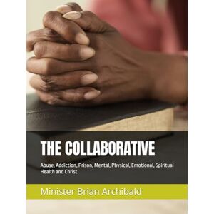 Archibald Sr, Minister Brian THE COLABORATIVE: Abuse, Addiction, Prison, Mental, Physical, Emotional, Spiritual Health and Christ Archibald Sr, Minister Brian THE COLABORATIVE: Abuse, Addiction, Prison, Mental, Physical, Emotional, Spiritual Health and Christ