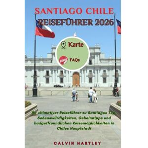 Hartley, Calvin SANTIAGO CHILE REISEFÜHRER 2026: Ihr ultimativer Reiseführer zu Santiagos Top-Sehenswürdigkeiten, Geheimtipps und budgetfreundlichen Reisemöglichkeiten in Chiles Hauptstadt Hartley, Calvin SANTIAGO CHILE REISEFÜHRER 2026: Ihr ultimativer Reiseführer zu Santiagos Top-Sehenswürdigkeiten, Geheimtipps und budgetfreundlichen Reisemöglichkeiten in Chiles Hauptstadt