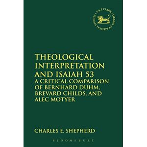 Shepherd, Charles E. Theological Interpretation and Isaiah 53: A Critical Comparison of Bernhard Duhm, Brevard Childs, and Alec Motyer (The Library of Hebrew Bible/Old Testament Studies) Shepherd, Charles E. Theological Interpretation and Isaiah 53: A Critical Comparison of Bernhard Duhm, Brevard Childs, and Alec Motyer (The Library of Hebrew Bible/Old Testament Studies)