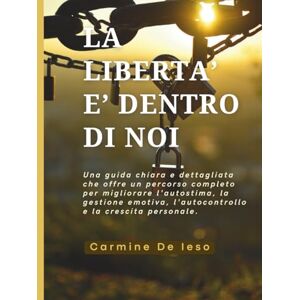 De Ieso, Carmine LA LIBERTA' È DENTRO DI NOI: Un percorso concreto per tutti coloro che desiderano migliorarsi giorno dopo giorno De Ieso, Carmine LA LIBERTA' È DENTRO DI NOI: Un percorso concreto per tutti coloro che desiderano migliorarsi giorno dopo giorno