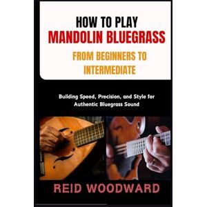 WOODWARD, REID HOW TO PLAY MANDOLIN BLUEGRASS FROM BEGINNERS TO INTERMEDIATE: Building Speed, Precision, and Style for Authentic Bluegrass Sound WOODWARD, REID HOW TO PLAY MANDOLIN BLUEGRASS FROM BEGINNERS TO INTERMEDIATE: Building Speed, Precision, and Style for Authentic Bluegrass Sound