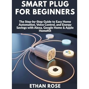 Rose, Ethan Smart Plug for Beginners: The Step-by-Step Guide to Easy Home Automation, Voice Control, and Energy Savings with Alexa, Google Home & Apple HomeKit Rose, Ethan Smart Plug for Beginners: The Step-by-Step Guide to Easy Home Automation, Voice Control, and Energy Savings with Alexa, Google Home & Apple HomeKit