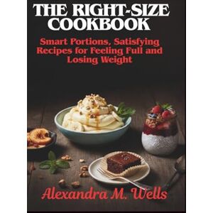 Wells, Alexandra M The Right-Size Cookbook:: Smart Portions, Satisfying Recipes for Feeling Full and Losing Weight Wells, Alexandra M The Right-Size Cookbook:: Smart Portions, Satisfying Recipes for Feeling Full and Losing Weight