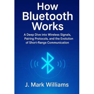 Williams, J. Mark How Bluetooth Works: A Deep Dive into Wireless Signals, Pairing Protocols, and the Evolution of Short-Range Communication (HOW IT REALLY WORKS: THE SCIENCE, TECHNOLOGY AND ENGINEERING UPDATES) Williams, J. Mark How Bluetooth Works: A Deep Dive into Wireless Signals, Pairing Protocols, and the Evolution of Short-Range Communication (HOW IT REALLY WORKS: THE SCIENCE, TECHNOLOGY AND ENGINEERING UPDATES)