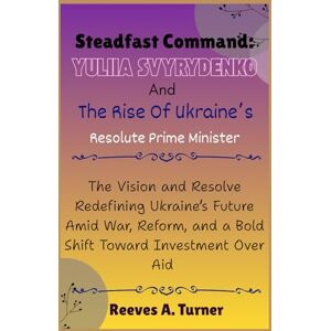 Turner, Reeves A. Steadfast Command:Yuliia Svyrydenko and the Rise of Ukraine’s Resolute Prime Minister: The Vision and Resolve Redefining Ukraine’s Future Amid War,Reform, and a Bold Shift Toward Investment Over Aid Turner, Reeves A. Steadfast Command:Yuliia Svyrydenko and the Rise of Ukraine’s Resolute Prime Minister: The Vision and Resolve Redefining Ukraine’s Future Amid War,Reform, and a Bold Shift Toward Investment Over Aid