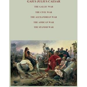 CAESAR, GAIUS JULIUS THE GALLIC WAR, THE CIVIL WAR, THE ALEXANDRIAN WAR, THE AFRICAN WAR, THE SPANISH WAR,: Complete Works Full commentaries CAESAR, GAIUS JULIUS THE GALLIC WAR, THE CIVIL WAR, THE ALEXANDRIAN WAR, THE AFRICAN WAR, THE SPANISH WAR,: Complete Works Full commentaries