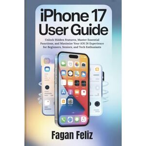 Feliz, Fagan iphone 17 User Guide: Unlock Hidden Features, Master Essential Functions, and Maximize Your iOS 26 Experience for Beginners, Seniors, and Tech Enthusiasts Feliz, Fagan iphone 17 User Guide: Unlock Hidden Features, Master Essential Functions, and Maximize Your iOS 26 Experience for Beginners, Seniors, and Tech Enthusiasts