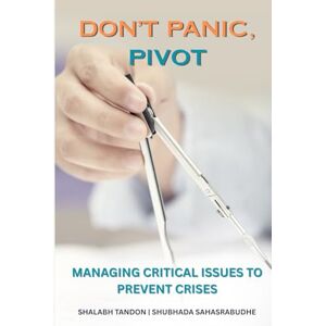 Tandon Ph.D., Shalabh DON'T PANIC, PIVOT: MANAGING CRITICAL ISSUES TO PREVENT CRISES Tandon Ph.D., Shalabh DON'T PANIC, PIVOT: MANAGING CRITICAL ISSUES TO PREVENT CRISES