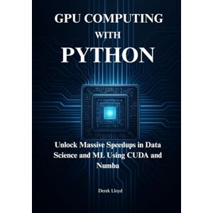 Lloyd, Derek High-Performance GPU Computing with Python: Unlock Massive Speedups in Data Science and ML Using CUDA and Numba Lloyd, Derek High-Performance GPU Computing with Python: Unlock Massive Speedups in Data Science and ML Using CUDA and Numba