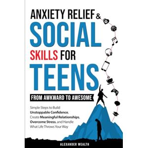 Wealth, Alexander Social Skills & Anxiety Relief For Teens: From Awkward To Awesome: Simple Steps To Build Unstoppable Confidence, Create Meaningful Relationships, Overcome Stress, And Handle What Life Throws Your Way Wealth, Alexander Social Skills & Anxiety Relief For Teens: From Awkward To Awesome: Simple Steps To Build Unstoppable Confidence, Create Meaningful Relationships, Overcome Stress, And Handle What Life Throws Your Way