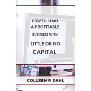 DAHL, COLLEEN P. HOW TO START A PROFITABLE BUSINESS WITH LITTLE OR NO CAPITAL DAHL, COLLEEN P. HOW TO START A PROFITABLE BUSINESS WITH LITTLE OR NO CAPITAL
