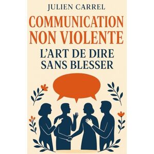 Carrel, Julien Communication Non Violente : L’art de dire sans blesser: Le guide pour dire ce que vous ressentez, sans blesser ceux que vous aimez Carrel, Julien Communication Non Violente : L’art de dire sans blesser: Le guide pour dire ce que vous ressentez, sans blesser ceux que vous aimez