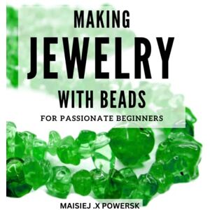 Powersk, Maisiej .X Making Jewelry With Beads For Passionate Beginners: Create Stunning Designs with Easy Instructions for Beginners From Necklaces to Bracelets, Learn How to Craft Beaded Jewelry Pieces Powersk, Maisiej .X Making Jewelry With Beads For Passionate Beginners: Create Stunning Designs with Easy Instructions for Beginners From Necklaces to Bracelets, Learn How to Craft Beaded Jewelry Pieces