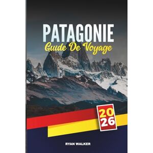 WALKER, RYAN GUIDE DE VOYAGE PATAGONIE 2026: Une nature sauvage sauvage, des glaciers majestueux et une aventure au bout du monde WALKER, RYAN GUIDE DE VOYAGE PATAGONIE 2026: Une nature sauvage sauvage, des glaciers majestueux et une aventure au bout du monde