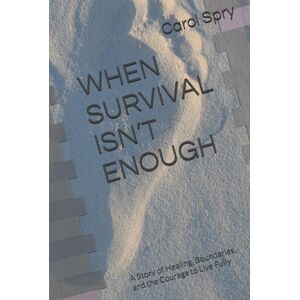 Spry, Carol WHEN SURVIVAL ISN’T ENOUGH: A Story of Healing, Boundaries, and the Courage to Live Fully Spry, Carol WHEN SURVIVAL ISN’T ENOUGH: A Story of Healing, Boundaries, and the Courage to Live Fully