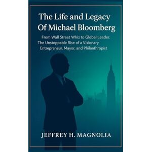 Magnolia, Jeffrey H. The Life and Legacy Of Michael Bloomberg: From Wall Street Whiz to Global Leader. The Unstoppable Rise of a Visionary Entrepreneur, Mayor, and Philanthropist Magnolia, Jeffrey H. The Life and Legacy Of Michael Bloomberg: From Wall Street Whiz to Global Leader. The Unstoppable Rise of a Visionary Entrepreneur, Mayor, and Philanthropist