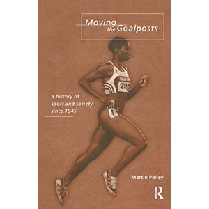 Polley, Martin Moving the Goalposts: A History of Sport and Society in Britain since 1945 Polley, Martin Moving the Goalposts: A History of Sport and Society in Britain since 1945