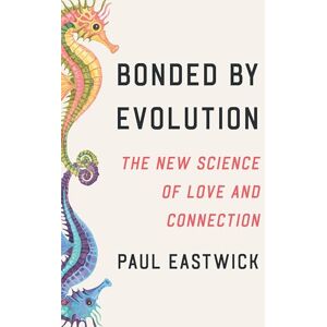 Eastwick, Paul Bonded by Evolution: The New Science of Love and Connection Eastwick, Paul Bonded by Evolution: The New Science of Love and Connection