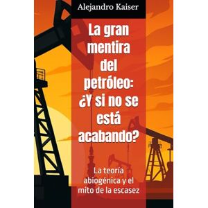Kaiser La gran mentira del petróleo: ¿Y si no se está acabando?: La teoría abiogénica y el mito de la escasez (La verdad sobre el cambio climático) Kaiser La gran mentira del petróleo: ¿Y si no se está acabando?: La teoría abiogénica y el mito de la escasez (La verdad sobre el cambio climático)