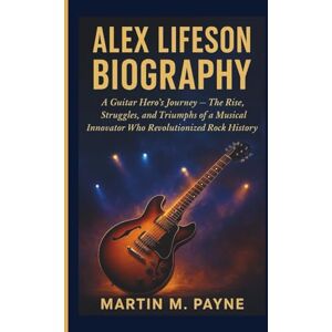 M. Payne, Martin ALEX LIFESON BIOGRAPHY: A Guitar Hero’s Journey – The Rise, Struggles, and Triumphs of a Musical Innovator Who Revolutionized Rock History M. Payne, Martin ALEX LIFESON BIOGRAPHY: A Guitar Hero’s Journey – The Rise, Struggles, and Triumphs of a Musical Innovator Who Revolutionized Rock History