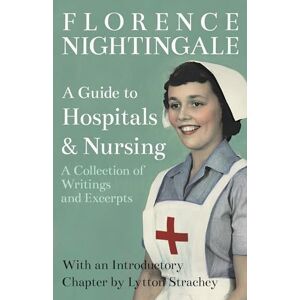 Nightingale, Florence A Guide to Hospitals and Nursing A Collection of Writings and Excerpts: With an Introductory Chapter by Lytton Strachey Nightingale, Florence A Guide to Hospitals and Nursing A Collection of Writings and Excerpts: With an Introductory Chapter by Lytton Strachey